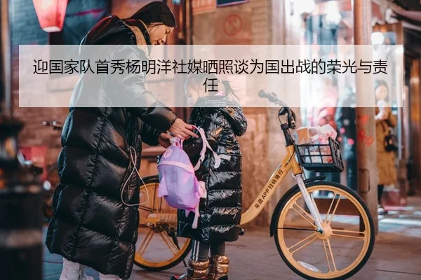 迎国家队首秀杨明洋社媒晒照谈为国出战的荣光与责任