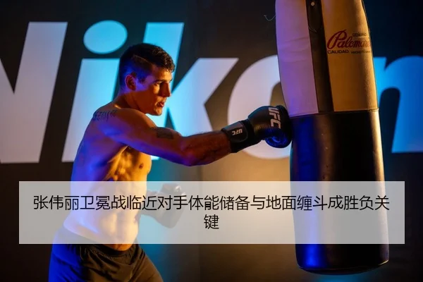 张伟丽卫冕战临近对手体能储备与地面缠斗成胜负关键