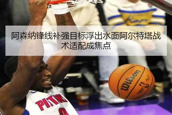 阿森纳锋线补强目标浮出水面阿尔特塔战术适配成焦点