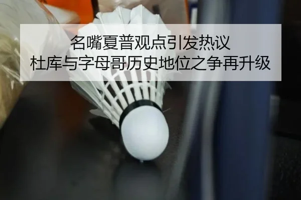 名嘴夏普观点引发热议 杜库与字母哥历史地位之争再升级